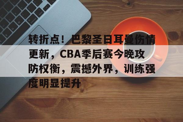 包含转折点！巴黎圣日耳曼伤情更新，CBA季后赛今晚攻防权衡，震撼外界，训练强度明显提升的词条-九游网址入口