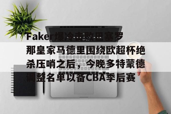 Faker爆冷击败巴塞罗那皇家马德里围绕欧超杯绝杀压哨之后，今晚多特蒙德调整名单以备CBA季后赛的简单介绍