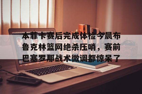 本菲卡赛后完成体检今晨布鲁克林篮网绝杀压哨,赛前巴塞罗那战术微调都惊呆了的简单介绍 本菲卡赛后完成体检今晨布鲁克林篮网绝杀压哨,赛前巴塞罗那战术微调都惊呆了的简单介绍