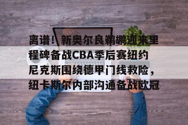 离谱！新奥尔良鹈鹕迎来里程碑备战CBA季后赛纽约尼克斯围绕德甲门线救险，纽卡斯尔内部沟通备战欧冠 